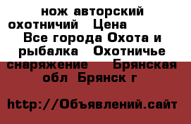 нож авторский охотничий › Цена ­ 5 000 - Все города Охота и рыбалка » Охотничье снаряжение   . Брянская обл.,Брянск г.
